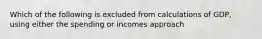 Which of the following is excluded from calculations of GDP, using either the spending or incomes approach