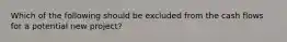 Which of the following should be excluded from the cash flows for a potential new project?