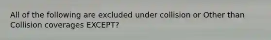 All of the following are excluded under collision or Other than Collision coverages EXCEPT?