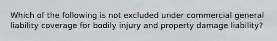 Which of the following is not excluded under commercial general liability coverage for bodily injury and property damage liability?