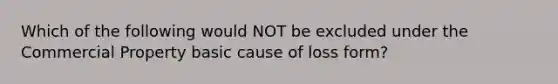 Which of the following would NOT be excluded under the Commercial Property basic cause of loss form?