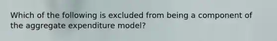 Which of the following is excluded from being a component of the aggregate expenditure model?