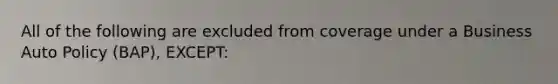 All of the following are excluded from coverage under a Business Auto Policy (BAP), EXCEPT: