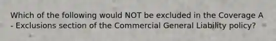 Which of the following would NOT be excluded in the Coverage A - Exclusions section of the Commercial General Liability policy?