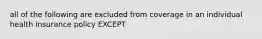 all of the following are excluded from coverage in an individual health insurance policy EXCEPT