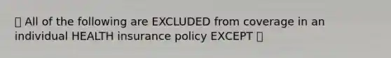 🔴 All of the following are EXCLUDED from coverage in an individual HEALTH insurance policy ЕХСЕРТ ❌