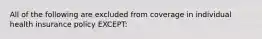 All of the following are excluded from coverage in individual health insurance policy EXCEPT: