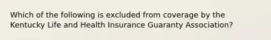 Which of the following is excluded from coverage by the Kentucky Life and Health Insurance Guaranty Association?