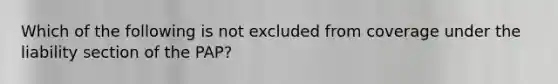 Which of the following is not excluded from coverage under the liability section of the PAP?