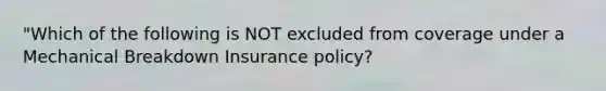 "Which of the following is NOT excluded from coverage under a Mechanical Breakdown Insurance policy?