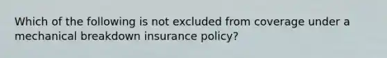 Which of the following is not excluded from coverage under a mechanical breakdown insurance policy?