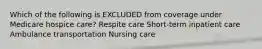 Which of the following is EXCLUDED from coverage under Medicare hospice care? Respite care Short-term inpatient care Ambulance transportation Nursing care