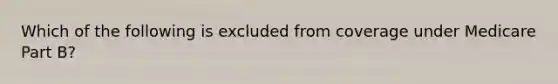 Which of the following is excluded from coverage under Medicare Part B?