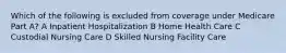 Which of the following is excluded from coverage under Medicare Part A? A Inpatient Hospitalization B Home Health Care C Custodial Nursing Care D Skilled Nursing Facility Care