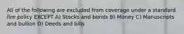 All of the following are excluded from coverage under a standard fire policy EXCEPT A) Stocks and bonds B) Money C) Manuscripts and bullion D) Deeds and bills