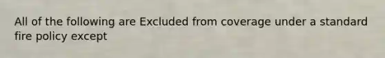 All of the following are Excluded from coverage under a standard fire policy except