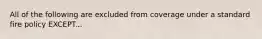 All of the following are excluded from coverage under a standard fire policy EXCEPT...