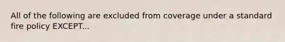 All of the following are excluded from coverage under a standard fire policy EXCEPT...