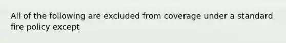 All of the following are excluded from coverage under a standard fire policy except