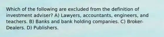 Which of the following are excluded from the definition of investment adviser? A) Lawyers, accountants, engineers, and teachers. B) Banks and bank holding companies. C) Broker-Dealers. D) Publishers.