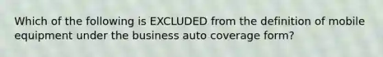 Which of the following is EXCLUDED from the definition of mobile equipment under the business auto coverage form?