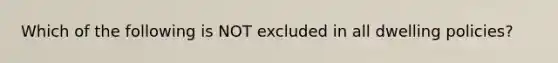 Which of the following is NOT excluded in all dwelling policies?