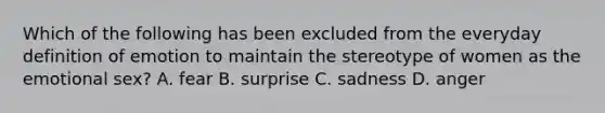 Which of the following has been excluded from the everyday definition of emotion to maintain the stereotype of women as the emotional sex? A. fear B. surprise C. sadness D. anger