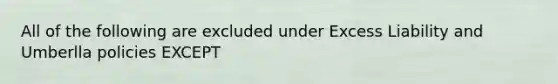 All of the following are excluded under Excess Liability and Umberlla policies EXCEPT