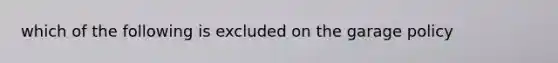 which of the following is excluded on the garage policy