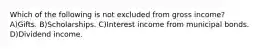 Which of the following is not excluded from gross income? A)Gifts. B)Scholarships. C)Interest income from municipal bonds. D)Dividend income.