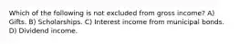 Which of the following is not excluded from gross income? A) Gifts. B) Scholarships. C) Interest income from municipal bonds. D) Dividend income.