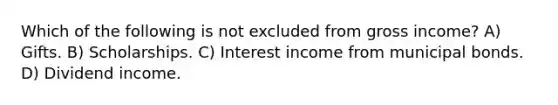 Which of the following is not excluded from gross income? A) Gifts. B) Scholarships. C) Interest income from municipal bonds. D) Dividend income.