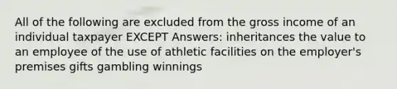 All of the following are excluded from the gross income of an individual taxpayer EXCEPT Answers: inheritances the value to an employee of the use of athletic facilities on the employer's premises gifts gambling winnings