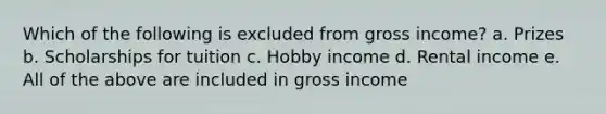 Which of the following is excluded from gross income? a. Prizes b. Scholarships for tuition c. Hobby income d. Rental income e. All of the above are included in gross income