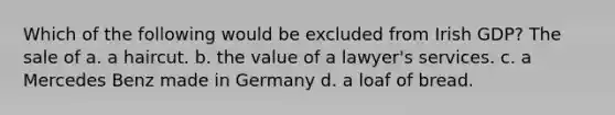 Which of the following would be excluded from Irish GDP? The sale of a. a haircut. b. the value of a lawyer's services. c. a Mercedes Benz made in Germany d. a loaf of bread.