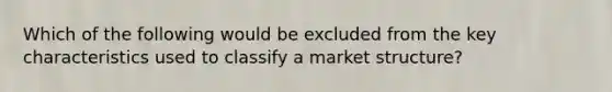 Which of the following would be excluded from the key characteristics used to classify a market structure?