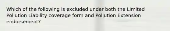 Which of the following is excluded under both the Limited Pollution Liability coverage form and Pollution Extension endorsement?