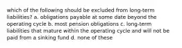 which of the following should be excluded from long-term liabilities? a. obligations payable at some date beyond the operating cycle b. most pension obligations c. long-term liabilities that mature within the operating cycle and will not be paid from a sinking fund d. none of these
