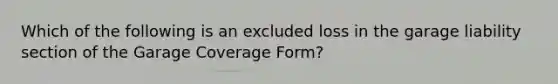 Which of the following is an excluded loss in the garage liability section of the Garage Coverage Form?