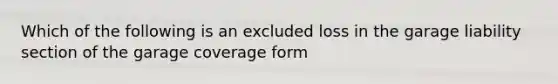 Which of the following is an excluded loss in the garage liability section of the garage coverage form