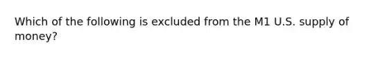 Which of the following is excluded from the M1 U.S. <a href='https://www.questionai.com/knowledge/kUIOOoB75i-supply-of-money' class='anchor-knowledge'>supply of money</a>?