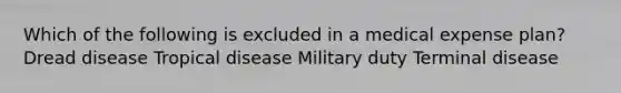 Which of the following is excluded in a medical expense plan? Dread disease Tropical disease Military duty Terminal disease