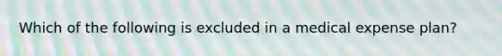 Which of the following is excluded in a medical expense plan?