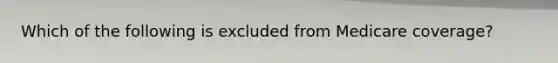 Which of the following is excluded from Medicare coverage?