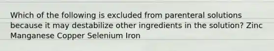 Which of the following is excluded from parenteral solutions because it may destabilize other ingredients in the solution? Zinc Manganese Copper Selenium Iron