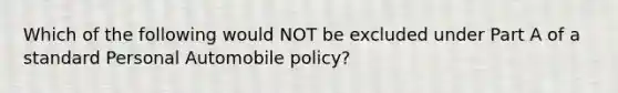 Which of the following would NOT be excluded under Part A of a standard Personal Automobile policy?