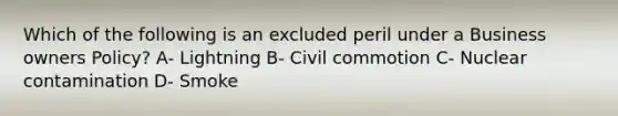 Which of the following is an excluded peril under a Business owners Policy? A- Lightning B- Civil commotion C- Nuclear contamination D- Smoke