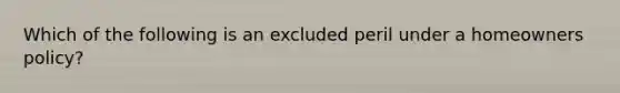 Which of the following is an excluded peril under a homeowners policy?