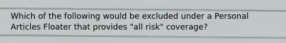 Which of the following would be excluded under a Personal Articles Floater that provides "all risk" coverage?