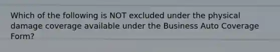 Which of the following is NOT excluded under the physical damage coverage available under the Business Auto Coverage Form?